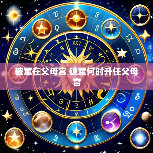 破军在父母宫 破军何时升任父母宫