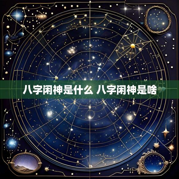 八字闲神是什么 八字闲神是啥