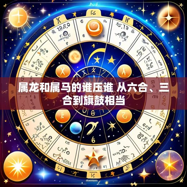 属龙和属马的谁压谁 从六合、三合到旗鼓相当