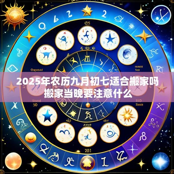 2025年农历九月初七适合搬家吗 搬家当晚要注意什么