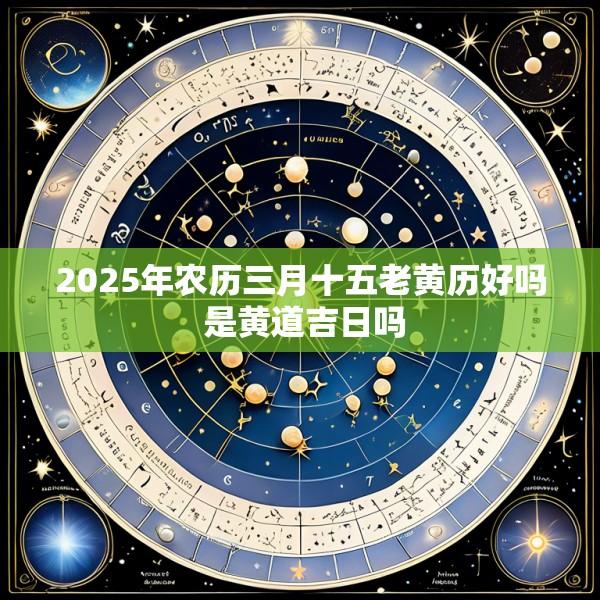 2025年农历三月十五老黄历好吗 是黄道吉日吗
