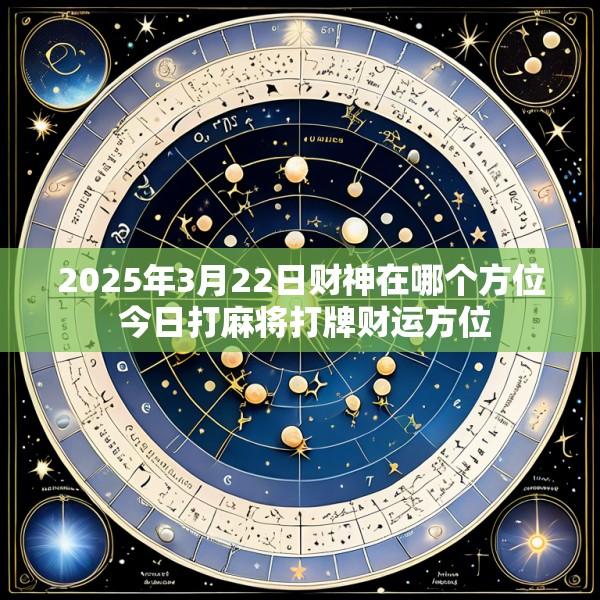 2025年3月22日财神在哪个方位 今日打麻将打牌财运方位