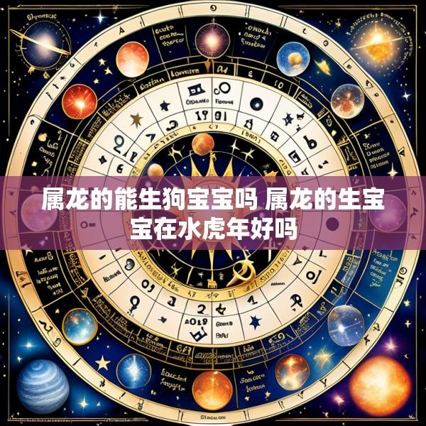 属龙的能生狗宝宝吗 属龙的生宝宝在水虎年好吗