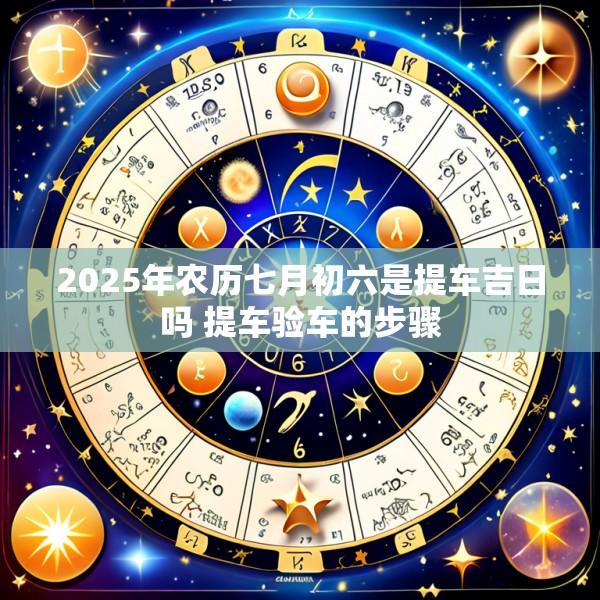 2025年农历七月初六是提车吉日吗 提车验车的步骤