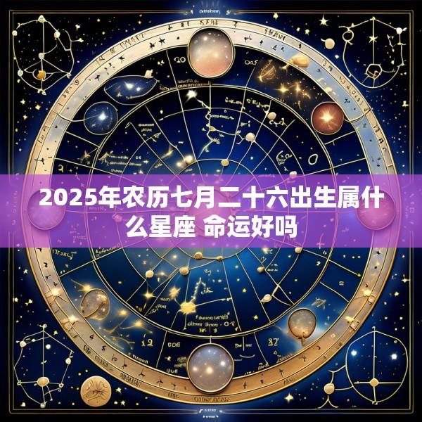 2025年农历七月二十六出生属什么星座 命运好吗