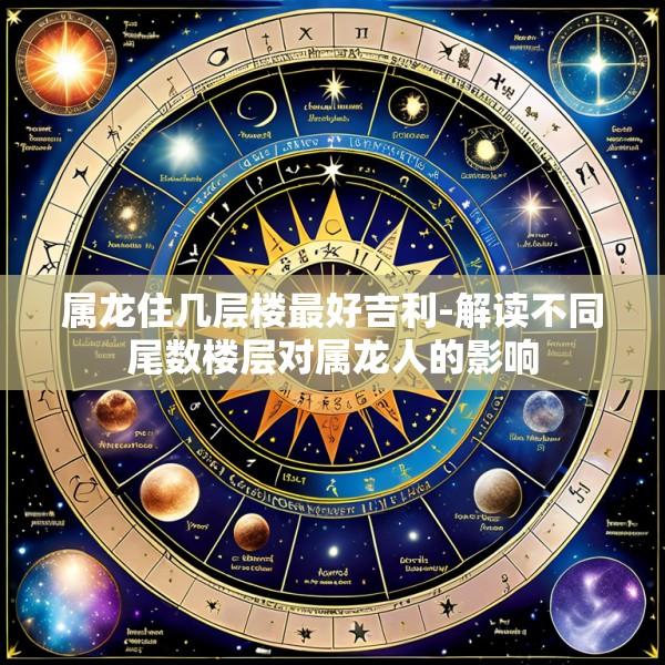 属龙住几层楼最好吉利-解读不同尾数楼层对属龙人的影响