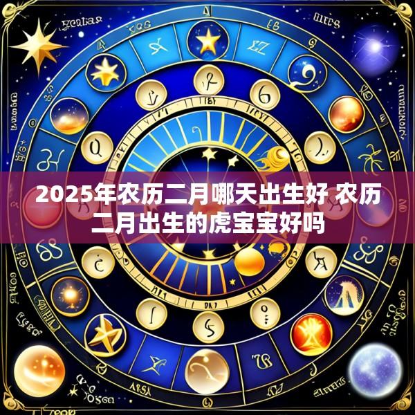 2025年农历二月哪天出生好 农历二月出生的虎宝宝好吗