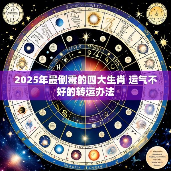 2025年最倒霉的四大生肖 运气不好的转运办法
