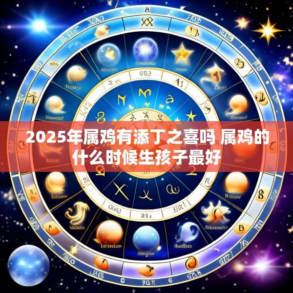 2025年属鸡有添丁之喜吗 属鸡的什么时候生孩子最好