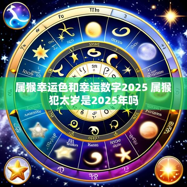 属猴幸运色和幸运数字2025 属猴犯太岁是2025年吗