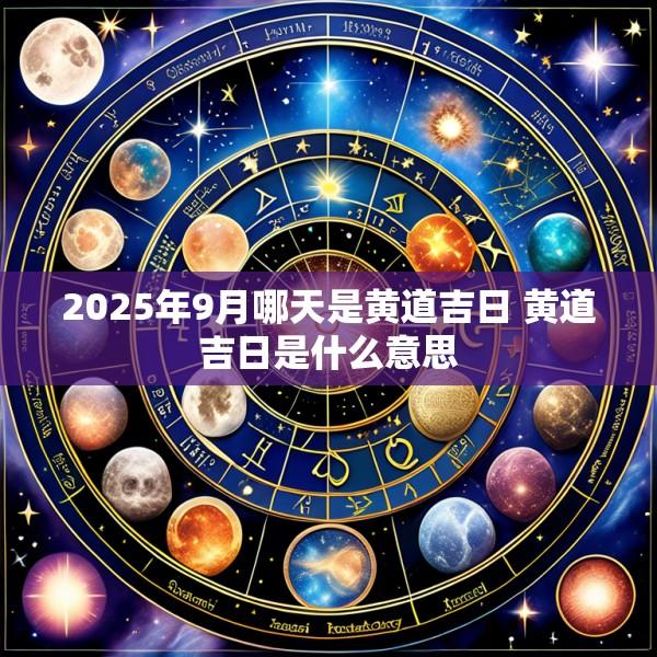 2025年9月哪天是黄道吉日 黄道吉日是什么意思