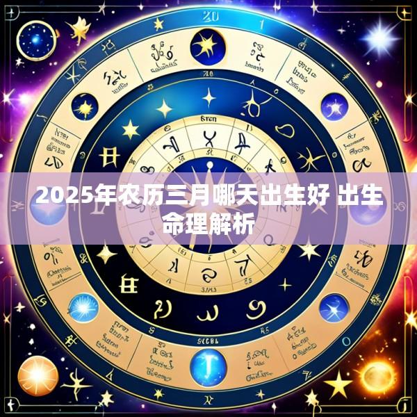 2025年农历三月哪天出生好 出生命理解析