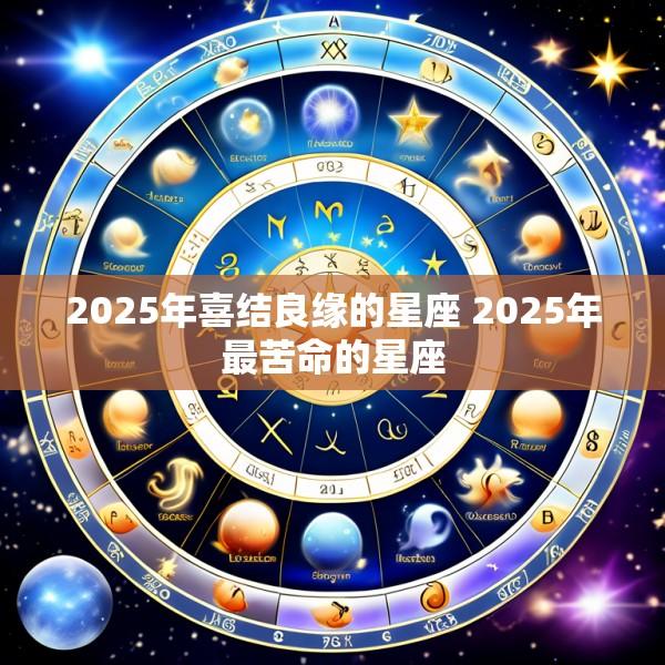 2025年喜结良缘的星座 2025年最苦命的星座