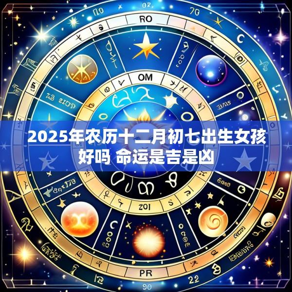 2025年农历十二月初七出生女孩好吗 命运是吉是凶