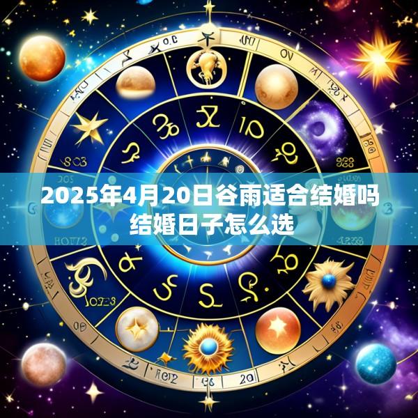 2025年4月20日谷雨适合结婚吗 结婚日子怎么选
