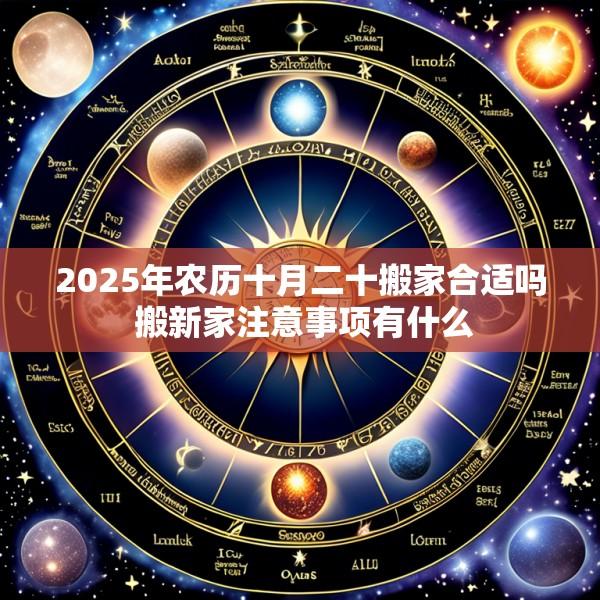 2025年农历十月二十搬家合适吗 搬新家注意事项有什么