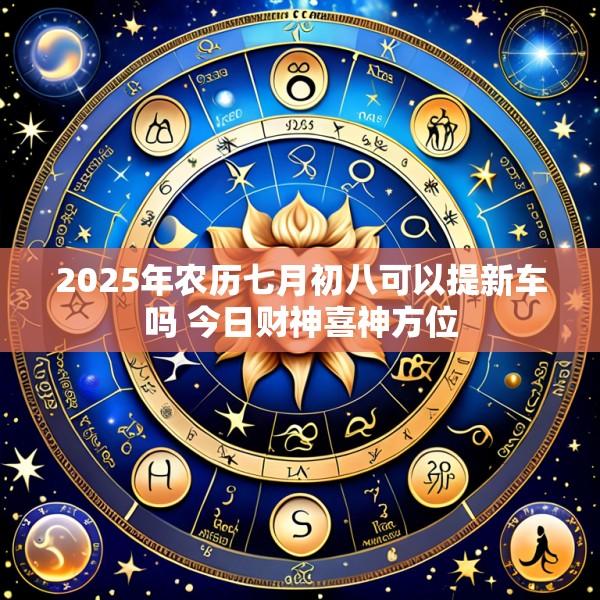 2025年农历七月初八可以提新车吗 今日财神喜神方位