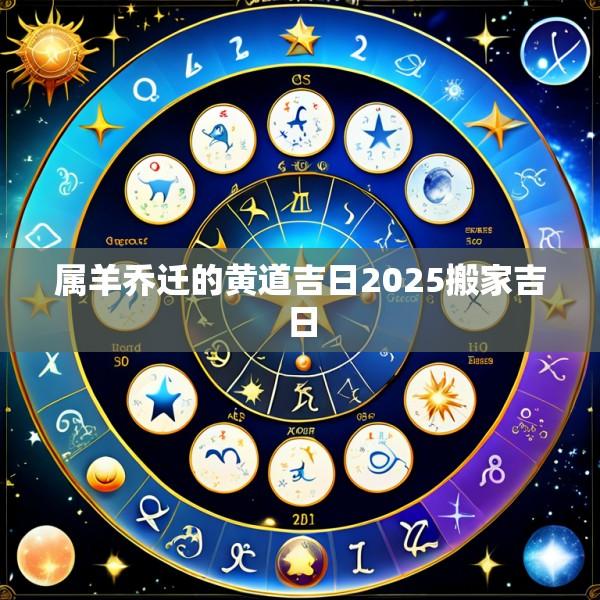 属羊乔迁的黄道吉日2025搬家吉日