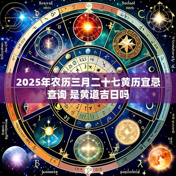 2025年农历三月二十七黄历宜忌查询 是黄道吉日吗