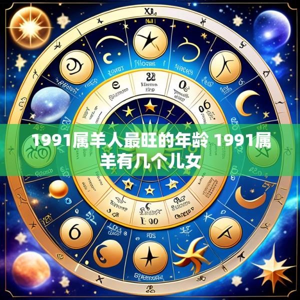 1991属羊人最旺的年龄 1991属羊有几个儿女