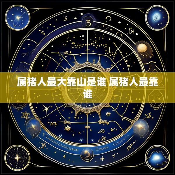 属猪人最大靠山是谁 属猪人最靠谁