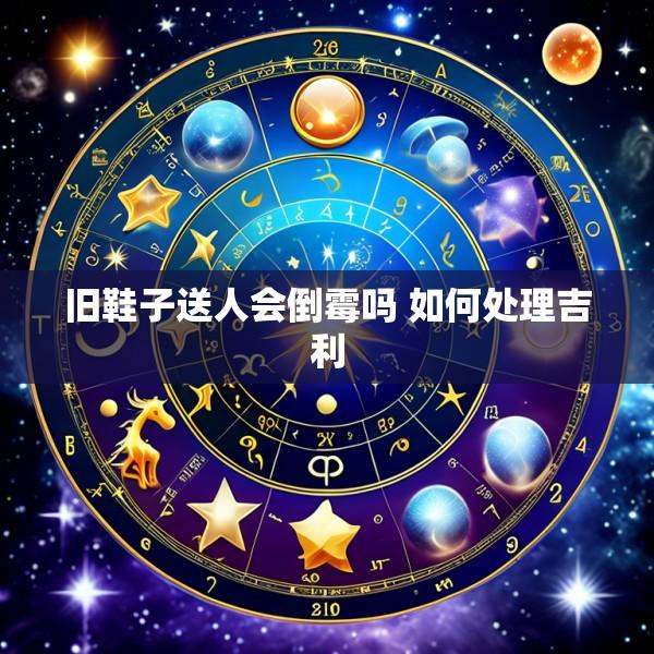 旧鞋子送人会倒霉吗 如何处理吉利