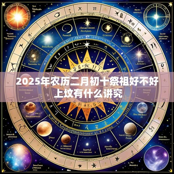 2025年农历二月初十祭祖好不好 上坟有什么讲究