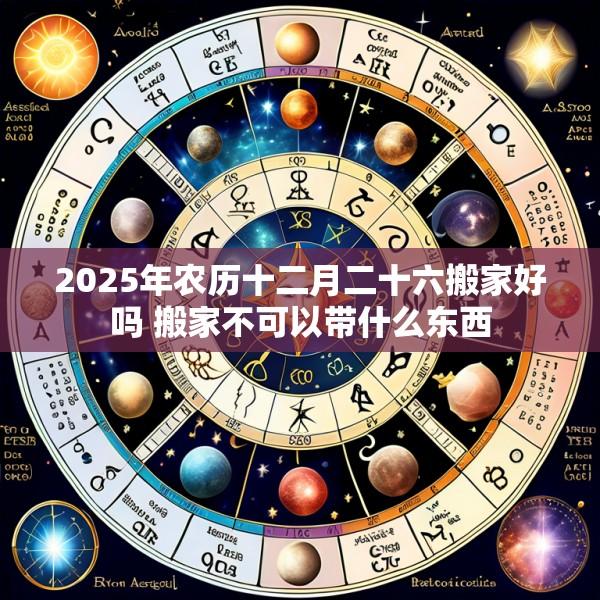 2025年农历十二月二十六搬家好吗 搬家不可以带什么东西