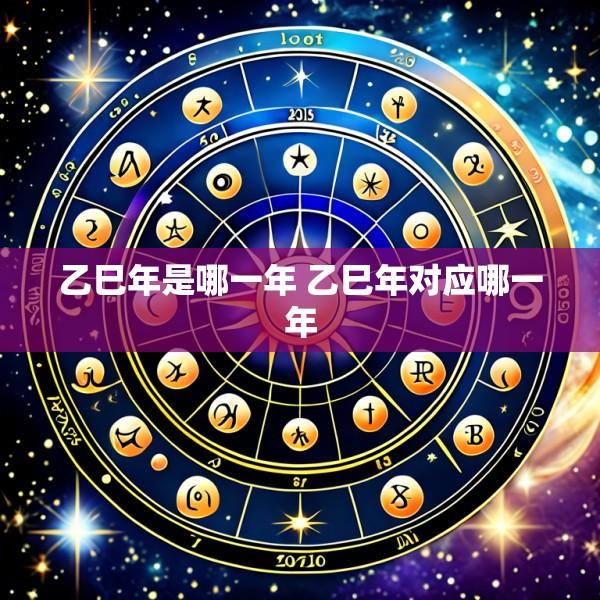 乙巳年是哪一年 乙巳年对应哪一年
