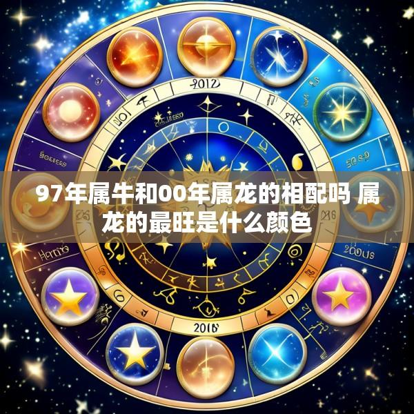 97年属牛和00年属龙的相配吗 属龙的最旺是什么颜色