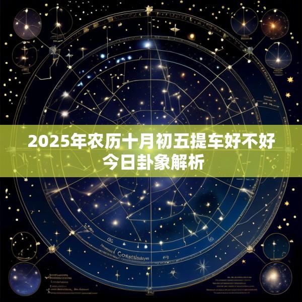 2025年农历十月初五提车好不好 今日卦象解析