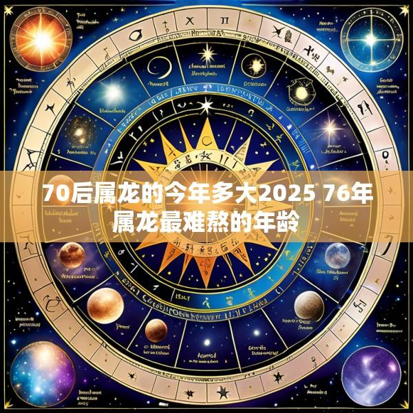 70后属龙的今年多大2025 76年属龙最难熬的年龄
