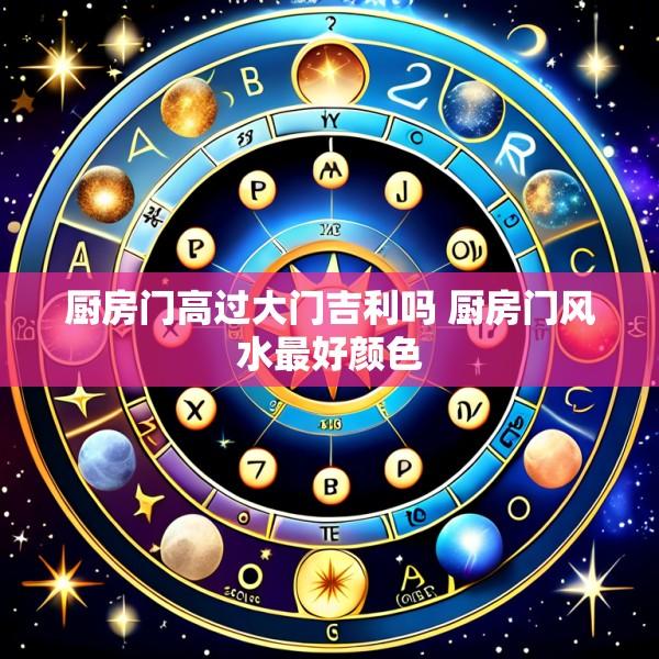 厨房门高过大门吉利吗 厨房门风水最好颜色