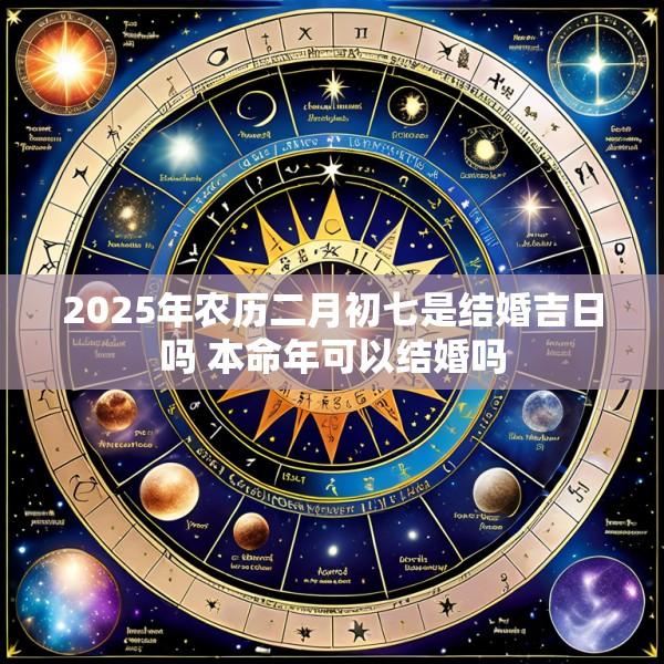2025年农历二月初七是结婚吉日吗 本命年可以结婚吗