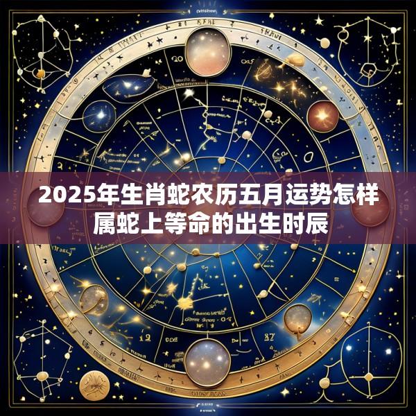 2025年生肖蛇农历五月运势怎样 属蛇上等命的出生时辰