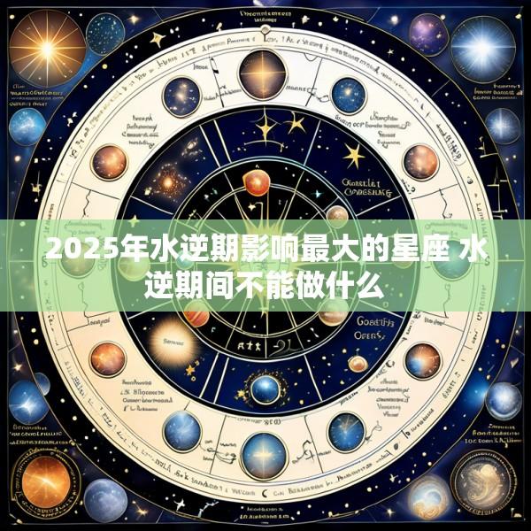 2025年水逆期影响最大的星座 水逆期间不能做什么