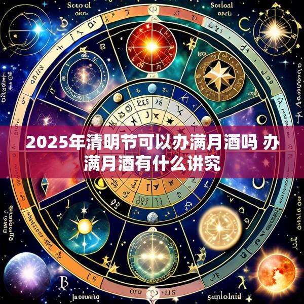 2025年清明节可以办满月酒吗 办满月酒有什么讲究