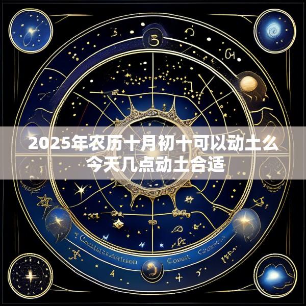 2025年农历十月初十可以动土么 今天几点动土合适