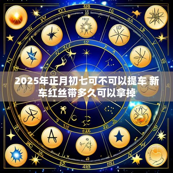 2025年正月初七可不可以提车 新车红丝带多久可以拿掉