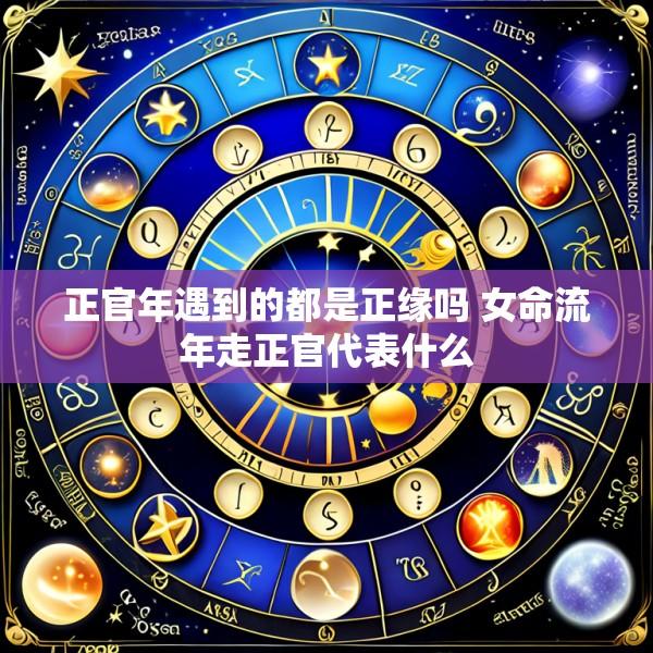 正官年遇到的都是正缘吗 女命流年走正官代表什么