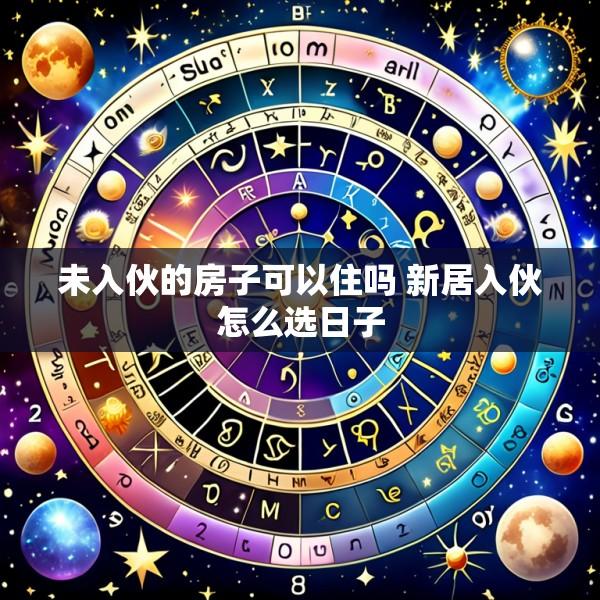 未入伙的房子可以住吗 新居入伙怎么选日子