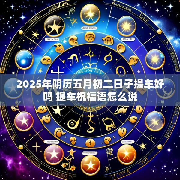 2025年阴历五月初二日子提车好吗 提车祝福语怎么说