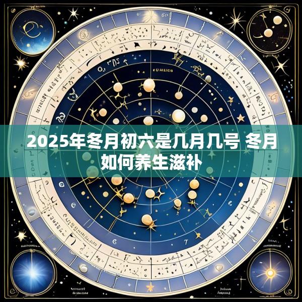 2025年冬月初六是几月几号 冬月如何养生滋补