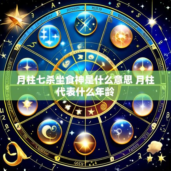 月柱七杀坐食神是什么意思 月柱代表什么年龄