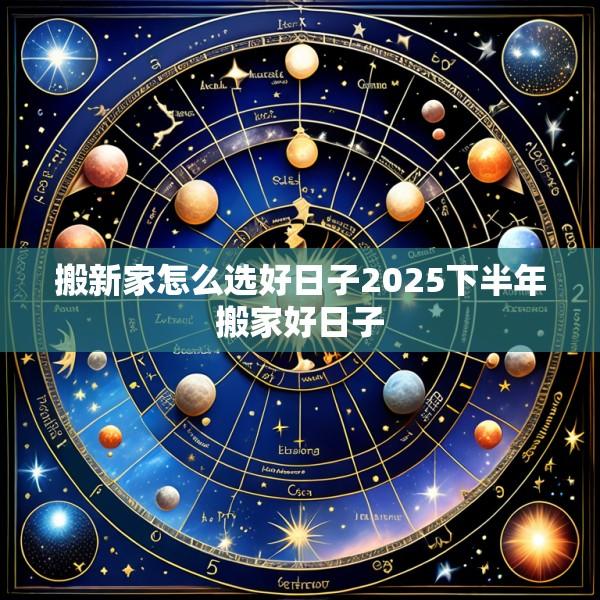 搬新家怎么选好日子2025下半年搬家好日子