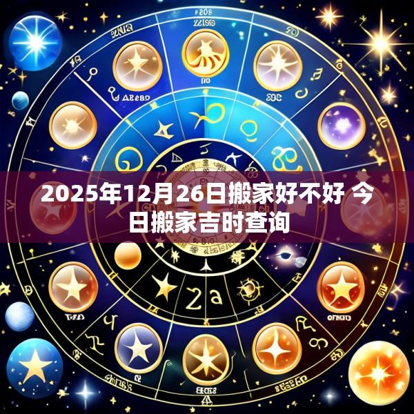 2025年12月26日搬家好不好 今日搬家吉时查询