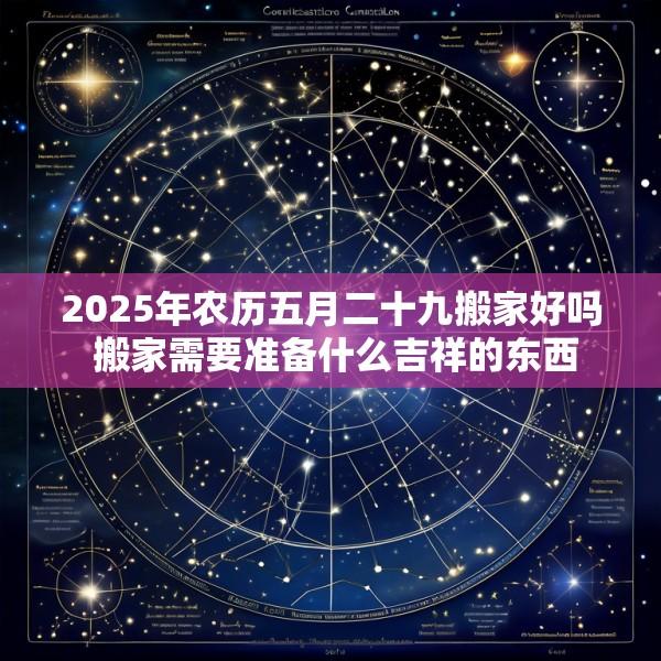 2025年农历五月二十九搬家好吗 搬家需要准备什么吉祥的东西