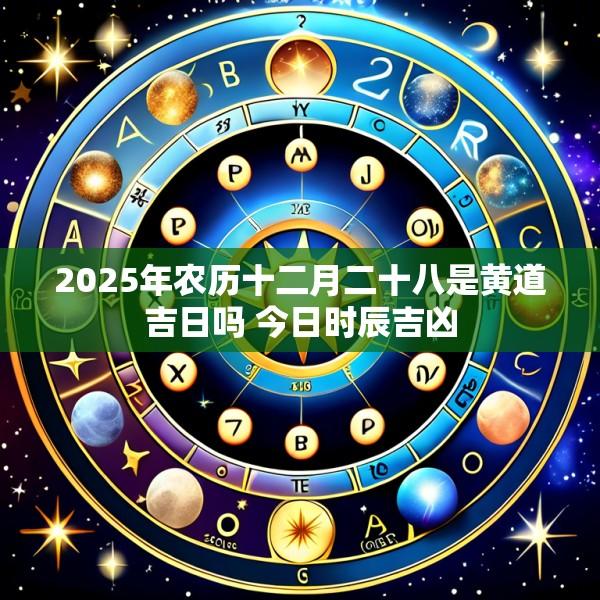 2025年农历十二月二十八是黄道吉日吗 今日时辰吉凶