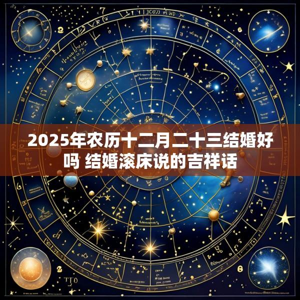 2025年农历十二月二十三结婚好吗 结婚滚床说的吉祥话