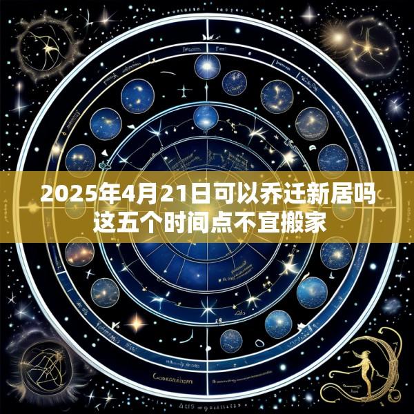 2025年4月21日可以乔迁新居吗 这五个时间点不宜搬家
